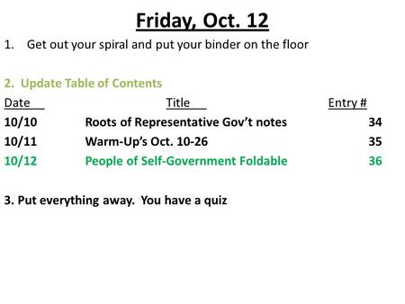 Friday, Oct. 12 1.Get out your spiral and put your binder on the floor 2. Update Table of Contents DateTitleEntry # 10/10Roots of Representative Gov’t.