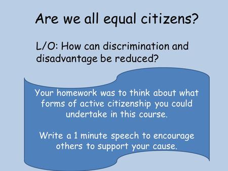 Are we all equal citizens? L/O: How can discrimination and disadvantage be reduced? Your homework was to think about what forms of active citizenship you.