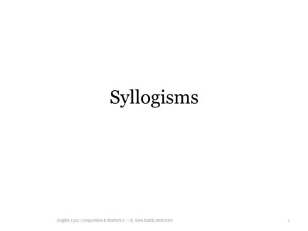 Syllogisms English 1301: Composition & Rhetoric I || D. Glen Smith, instructor.