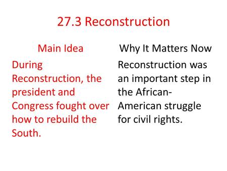27.3 Reconstruction Main Idea During Reconstruction, the president and Congress fought over how to rebuild the South. Why It Matters Now Reconstruction.