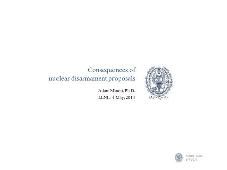 Mount: LLNL 6/4/2014 Consequences of nuclear disarmament proposals Adam Mount, Ph.D. LLNL, 4 May, 2014.