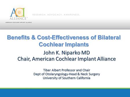 Benefits & Cost-Effectiveness of Bilateral Cochlear Implants John K. Niparko MD Chair, American Cochlear Implant Alliance Tiber Albert Professor and Chair.