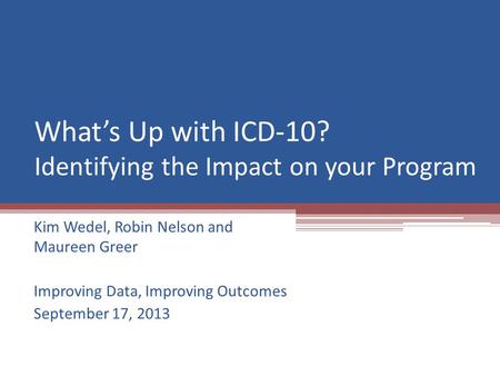 What’s Up with ICD-10? Identifying the Impact on your Program Kim Wedel, Robin Nelson and Maureen Greer Improving Data, Improving Outcomes September 17,