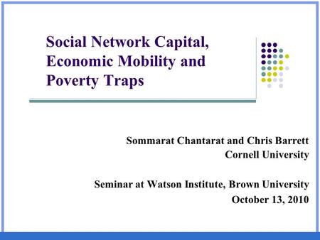 Social Network Capital, Economic Mobility and Poverty Traps Sommarat Chantarat and Chris Barrett Cornell University Seminar at Watson Institute, Brown.