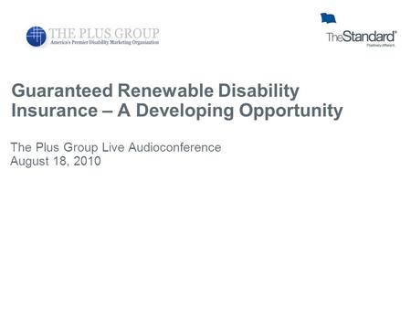 Guaranteed Renewable Disability Insurance – A Developing Opportunity The Plus Group Live Audioconference August 18, 2010.