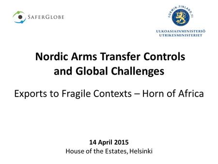 Nordic Arms Transfer Controls and Global Challenges Exports to Fragile Contexts – Horn of Africa 14 April 2015 House of the Estates, Helsinki.