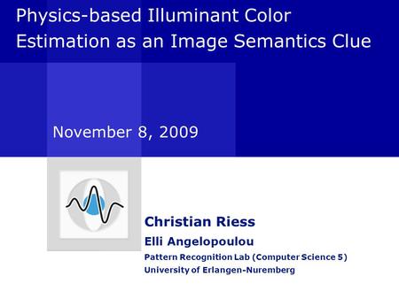 Physics-based Illuminant Color Estimation as an Image Semantics Clue Christian Riess Elli Angelopoulou Pattern Recognition Lab (Computer Science 5) University.
