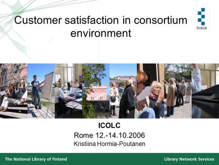 Customer satisfaction in consortium environment ICOLC Rome 12.-14.10.2006 Kristiina Hormia-Poutanen.