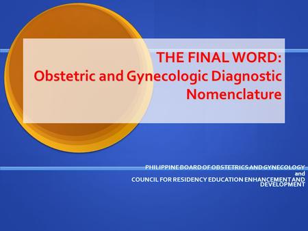 THE FINAL WORD: Obstetric and Gynecologic Diagnostic Nomenclature PHILIPPINE BOARD OF OBSTETRICS AND GYNECOLOGY and COUNCIL FOR RESIDENCY EDUCATION ENHANCEMENT.