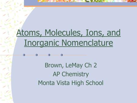 Atoms, Molecules, Ions, and Inorganic Nomenclature Brown, LeMay Ch 2 AP Chemistry Monta Vista High School.