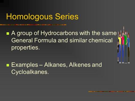 Homologous Series A group of Hydrocarbons with the same General Formula and similar chemical properties. Examples – Alkanes, Alkenes and Cycloalkanes.