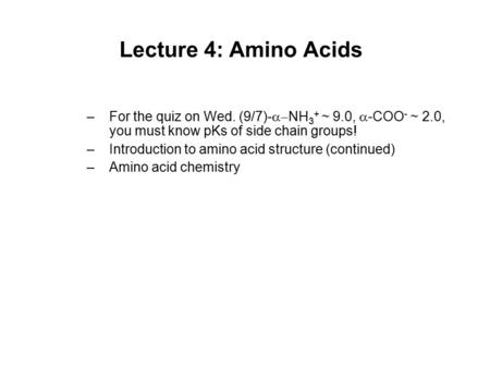 Lecture 4: Amino Acids For the quiz on Wed. (9/7)-NH3+ ~ 9.0, -COO- ~ 2.0, you must know pKs of side chain groups! Introduction to amino acid structure.