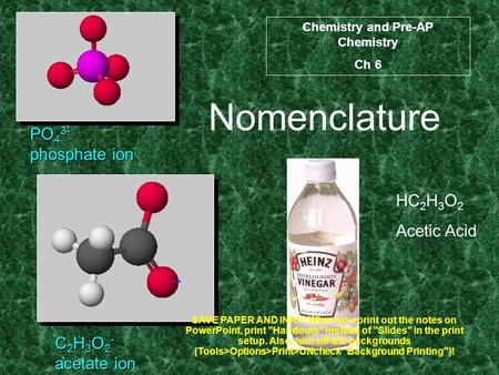 Nomenclature PO 4 3- phosphate ion C 2 H 3 O 2 - acetate ion HC 2 H 3 O 2 Acetic Acid Chemistry and Pre-AP Chemistry Ch 6 SAVE PAPER AND INK!!! When you.