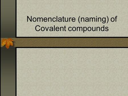 Nomenclature (naming) of Covalent compounds. Determining the type of bond First, determine if you have an ionic compound or a covalent compound. A metal.