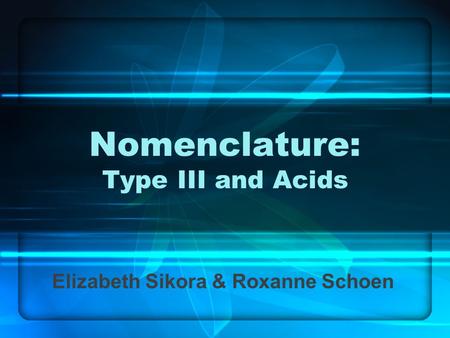 Nomenclature: Type III and Acids Elizabeth Sikora & Roxanne Schoen.