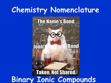 Chemistry Nomenclature Binary Ionic Compounds. What are they made of? Binary  Ionic  Example  sodium, Na +  metal chlorine, Cl -  non- metal metal.