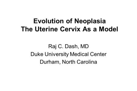 Evolution of Neoplasia The Uterine Cervix As a Model Raj C. Dash, MD Duke University Medical Center Durham, North Carolina.
