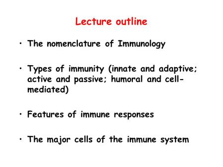 Lecture outline The nomenclature of Immunology Types of immunity (innate and adaptive; active and passive; humoral and cell- mediated) Features of immune.