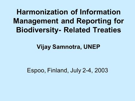 Harmonization of Information Management and Reporting for Biodiversity- Related Treaties Vijay Samnotra, UNEP Espoo, Finland, July 2-4, 2003.