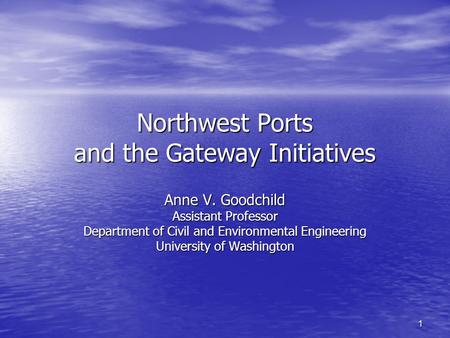 1 Northwest Ports and the Gateway Initiatives Anne V. Goodchild Assistant Professor Department of Civil and Environmental Engineering University of Washington.