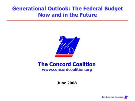 The Concord Coalition www.concordcoalition.org June 2008 Generational Outlook: The Federal Budget Now and in the Future.