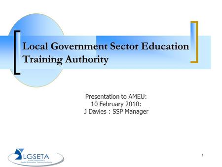 1 Local Government Sector Education Training Authority Presentation to AMEU: 10 February 2010: J Davies : SSP Manager.