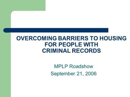 OVERCOMING BARRIERS TO HOUSING FOR PEOPLE WITH CRIMINAL RECORDS MPLP Roadshow September 21, 2006.