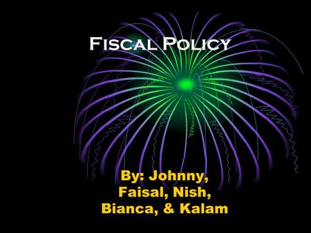 Fiscal Policy By: Johnny, Faisal, Nish, Bianca, & Kalam.