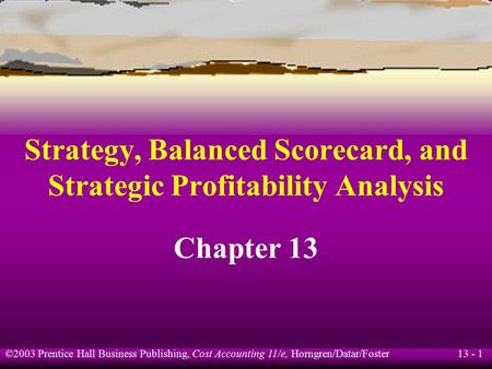 13 - 1 ©2003 Prentice Hall Business Publishing, Cost Accounting 11/e, Horngren/Datar/Foster Strategy, Balanced Scorecard, and Strategic Profitability Analysis.