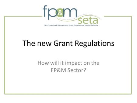 The new Grant Regulations How will it impact on the FP&M Sector?