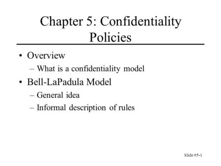 Slide #5-1 Chapter 5: Confidentiality Policies Overview –What is a confidentiality model Bell-LaPadula Model –General idea –Informal description of rules.