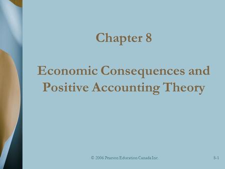 © 2006 Pearson Education Canada Inc.8-1 Chapter 8 Economic Consequences and Positive Accounting Theory.
