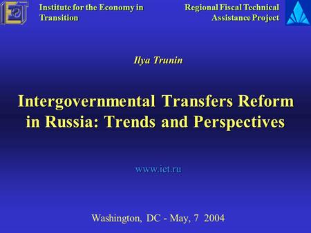 Intergovernmental Transfers Reform in Russia: Trends and Perspectives Washington, DC - May, 7 2004 Ilya Trunin Institute for the Economy in Transition.