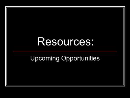 Resources: Upcoming Opportunities. Resources What are the available resources? When will they be available? How do I access them?