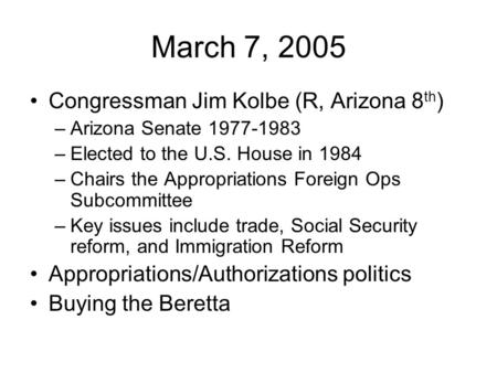 March 7, 2005 Congressman Jim Kolbe (R, Arizona 8 th ) –Arizona Senate 1977-1983 –Elected to the U.S. House in 1984 –Chairs the Appropriations Foreign.