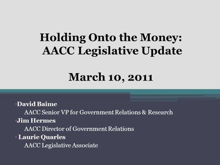 Holding Onto the Money: AACC Legislative Update March 10, 2011 David Baime AACC Senior VP for Government Relations & Research Jim Hermes AACC Director.
