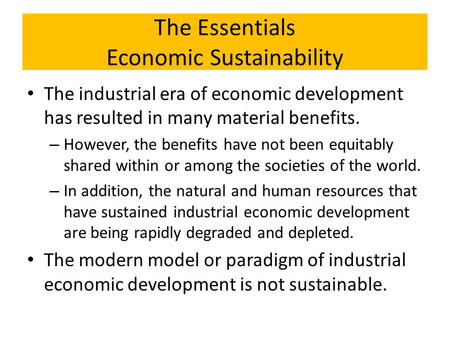 The Essentials Economic Sustainability The industrial era of economic development has resulted in many material benefits. – However, the benefits have.