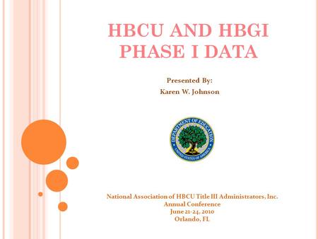 HBCU AND HBGI PHASE I DATA Presented By: Karen W. Johnson National Association of HBCU Title III Administrators, Inc. Annual Conference June 21-24, 2010.