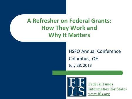 A Refresher on Federal Grants: How They Work and Why It Matters HSFO Annual Conference Columbus, OH July 28, 2013 Federal Funds Information for States.