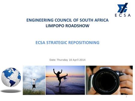 ENGINEERING COUNCIL OF SOUTH AFRICA LIMPOPO ROADSHOW ECSA STRATEGIC REPOSITIONING Date: Thursday 10 April 2014 1.