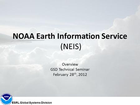 NOAA Earth Information Service (NEIS) Overview GSD Technical Seminar February 28 th, 2012 ESRL Global Systems Division.