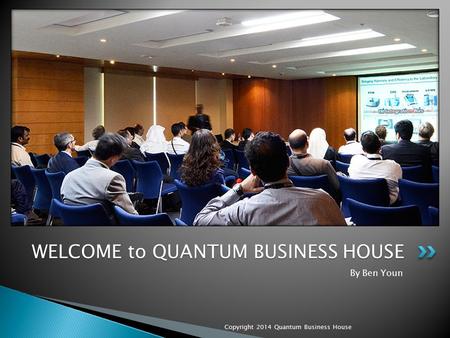 By Ben Youn Copyright 2014 Quantum Business House WELCOME to QUANTUM BUSINESS HOUSE.