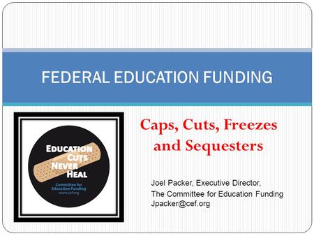 Caps, Cuts, Freezes and Sequesters FEDERAL EDUCATION FUNDING Joel Packer, Executive Director, The Committee for Education Funding