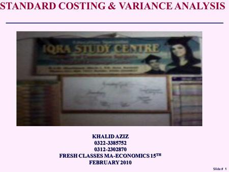 Slide # 1 STANDARD COSTING & VARIANCE ANALYSIS KHALID AZIZ 0322-33857520312-2302870 FRESH CLASSES MA-ECONOMICS 15 TH FEBRUARY 2010.
