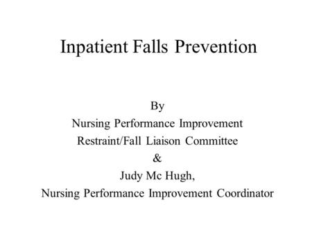 Inpatient Falls Prevention By Nursing Performance Improvement Restraint/Fall Liaison Committee & Judy Mc Hugh, Nursing Performance Improvement Coordinator.
