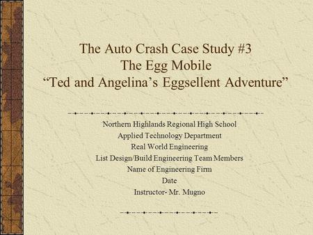 The Auto Crash Case Study #3 The Egg Mobile “Ted and Angelina’s Eggsellent Adventure” Northern Highlands Regional High School Applied Technology Department.