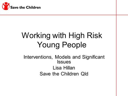 Working with High Risk Young People Interventions, Models and Significant Issues Lisa Hillan Save the Children Qld.
