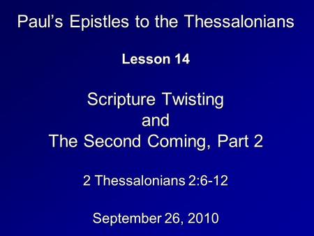 Paul’s Epistles to the Thessalonians Lesson 14 Scripture Twisting and The Second Coming, Part 2 2 Thessalonians 2:6-12 September 26, 2010.