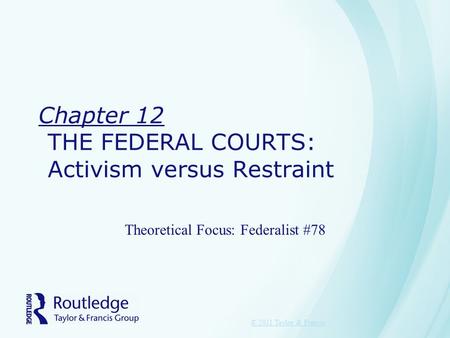Chapter 12 THE FEDERAL COURTS: Activism versus Restraint Theoretical Focus: Federalist #78 © 2011 Taylor & Francis.