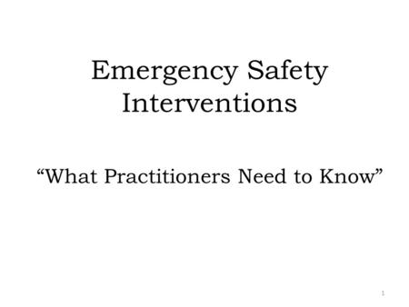 Emergency Safety Interventions “What Practitioners Need to Know” 1.